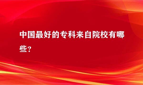 中国最好的专科来自院校有哪些？