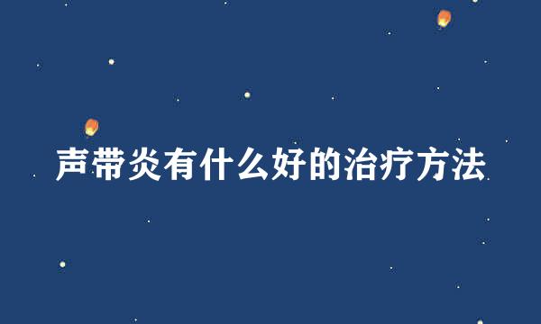 声带炎有什么好的治疗方法