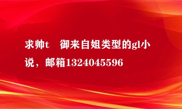 求帅t 御来自姐类型的gl小说，邮箱1324045596