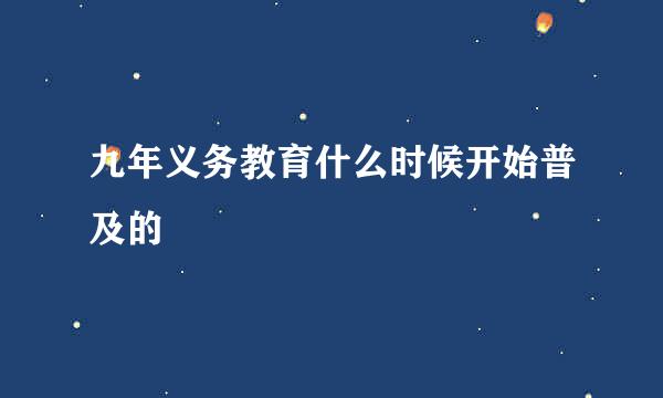 九年义务教育什么时候开始普及的