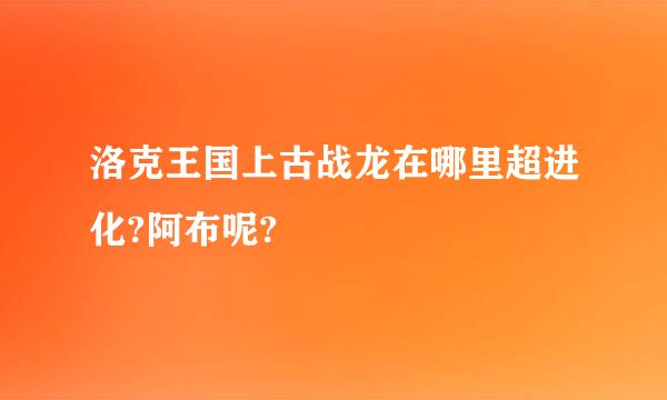 洛克王国上古战龙在哪里超进化?阿布呢?