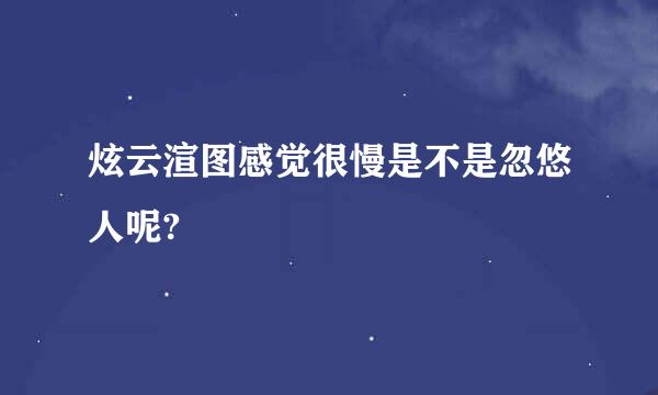 炫云渲图感觉很慢是不是忽悠人呢?