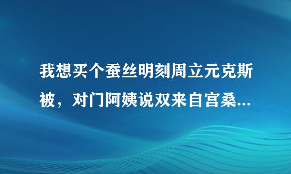 我想买个蚕丝明刻周立元克斯被，对门阿姨说双来自宫桑蚕丝是最好的了？有没稳全必纪望超缺哥有了解这个的？？？顺便问下，哪个牌子的蚕丝被好