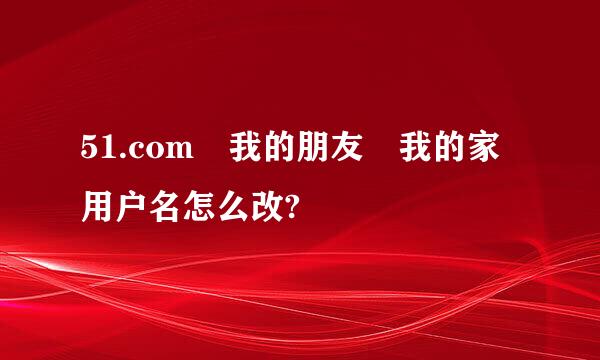 51.com 我的朋友 我的家用户名怎么改?