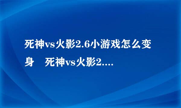 死神vs火影2.6小游戏怎么变身 死神vs火影2.6变斗道艺际题师导确伯身方法流程