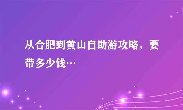 从合肥到黄山自助游攻略，要带多少钱…