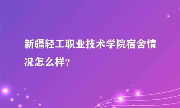 新疆轻工职业技术学院宿舍情况怎么样？