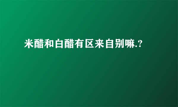 米醋和白醋有区来自别嘛.?