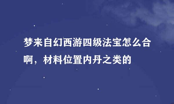 梦来自幻西游四级法宝怎么合啊，材料位置内丹之类的