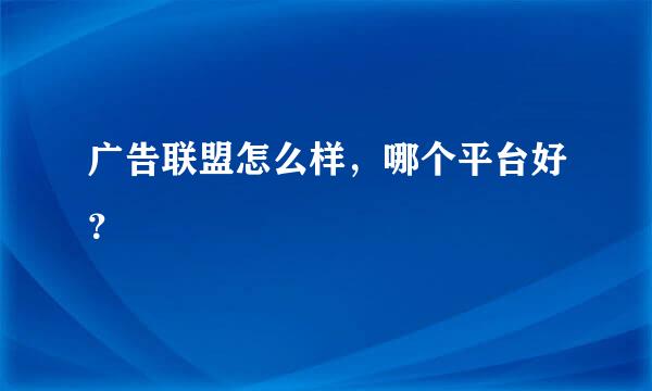 广告联盟怎么样，哪个平台好？