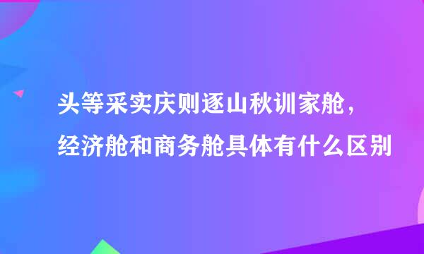 头等采实庆则逐山秋训家舱，经济舱和商务舱具体有什么区别