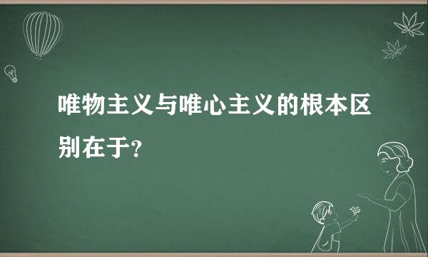 唯物主义与唯心主义的根本区别在于？