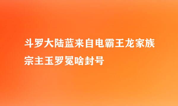 斗罗大陆蓝来自电霸王龙家族宗主玉罗冕啥封号