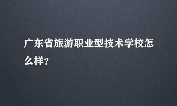 广东省旅游职业型技术学校怎么样？