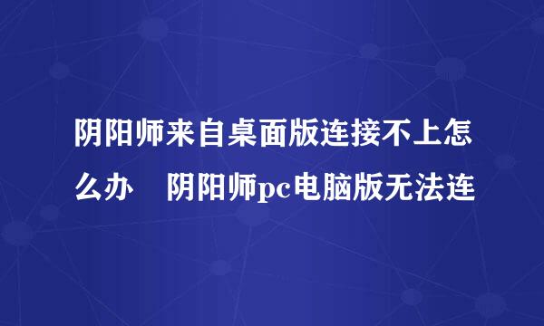 阴阳师来自桌面版连接不上怎么办 阴阳师pc电脑版无法连