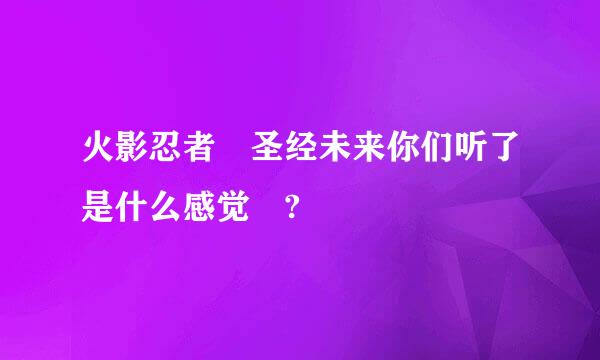 火影忍者 圣经未来你们听了是什么感觉 ?