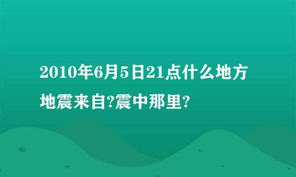 2010年6月5日21点什么地方地震来自?震中那里?