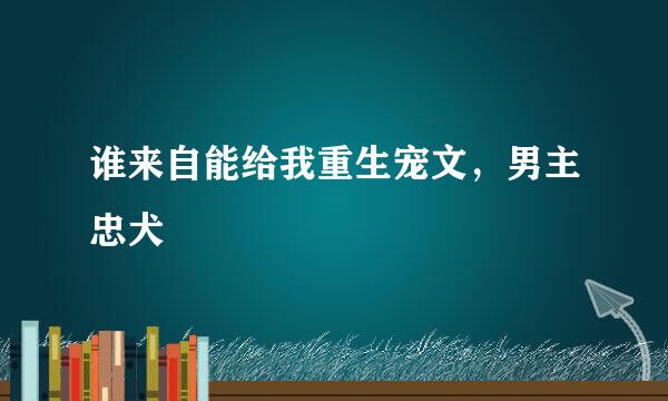 谁来自能给我重生宠文，男主忠犬