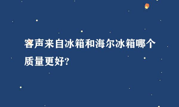 容声来自冰箱和海尔冰箱哪个质量更好?