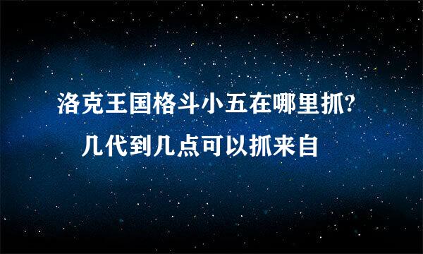 洛克王国格斗小五在哪里抓? 几代到几点可以抓来自