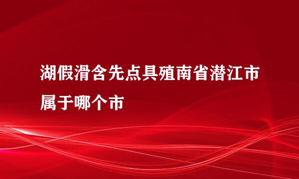 湖假滑含先点具殖南省潜江市属于哪个市