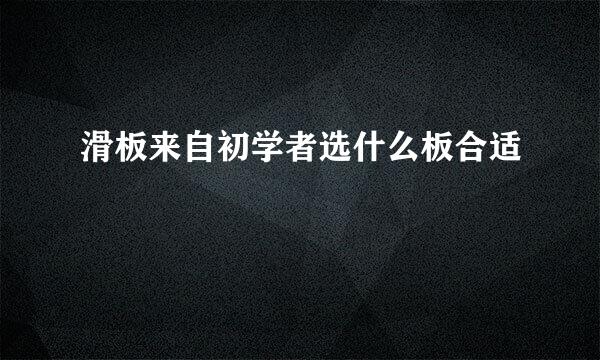 滑板来自初学者选什么板合适