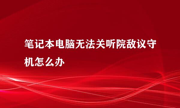 笔记本电脑无法关听院敌议守机怎么办