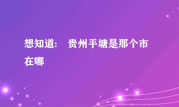 想知道: 贵州平塘是那个市在哪