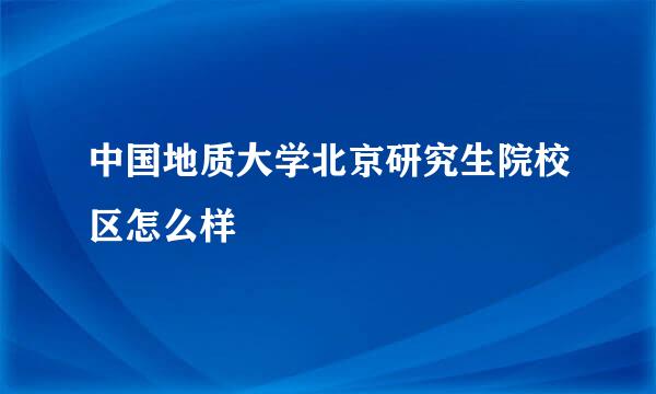 中国地质大学北京研究生院校区怎么样