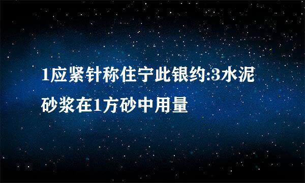 1应紧针称住宁此银约:3水泥砂浆在1方砂中用量