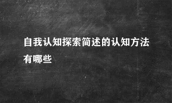 自我认知探索简述的认知方法有哪些