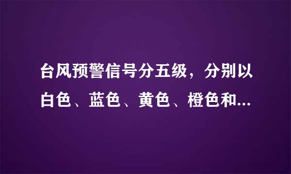 台风预警信号分五级，分别以白色、蓝色、黄色、橙色和红色表示。