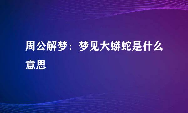 周公解梦：梦见大蟒蛇是什么意思