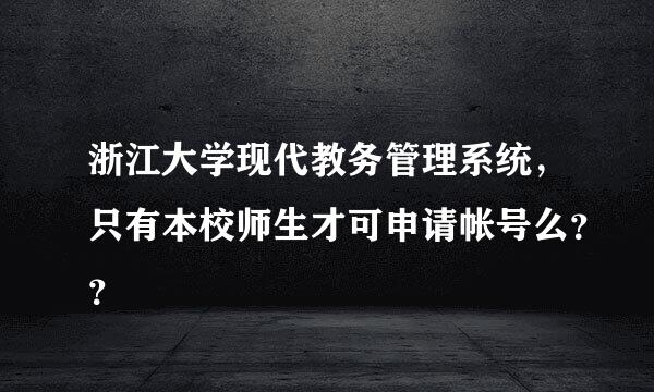 浙江大学现代教务管理系统，只有本校师生才可申请帐号么？？