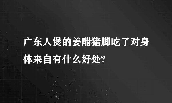 广东人煲的姜醋猪脚吃了对身体来自有什么好处?