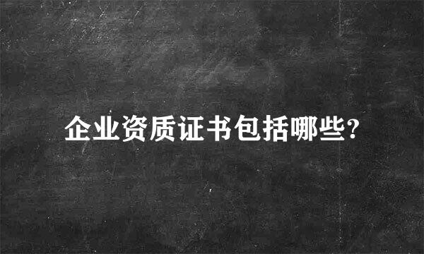 企业资质证书包括哪些?