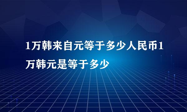 1万韩来自元等于多少人民币1万韩元是等于多少