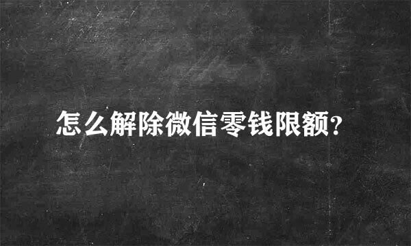 怎么解除微信零钱限额？