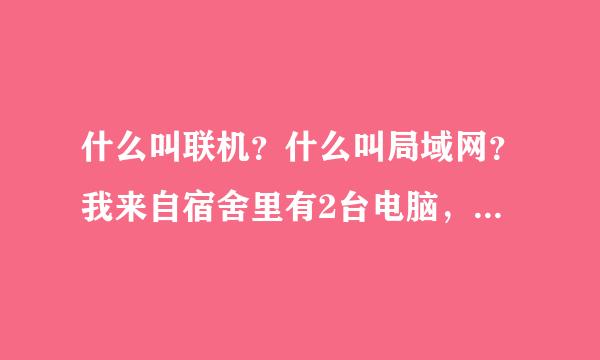 什么叫联机？什么叫局域网？我来自宿舍里有2台电脑，怎么连？