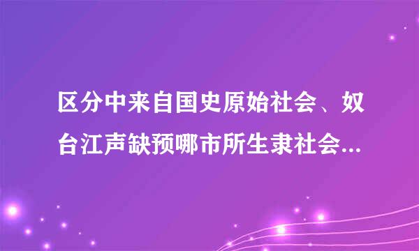 区分中来自国史原始社会、奴台江声缺预哪市所生隶社会、封建社会的标志是什么？分界点是什么？