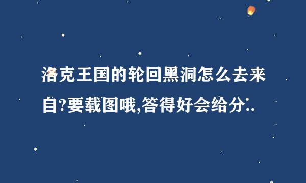 洛克王国的轮回黑洞怎么去来自?要载图哦,答得好会给分..