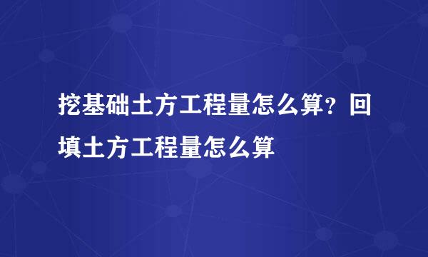 挖基础土方工程量怎么算？回填土方工程量怎么算