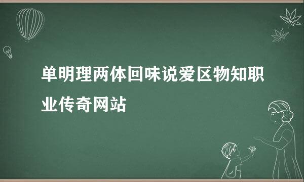 单明理两体回味说爱区物知职业传奇网站