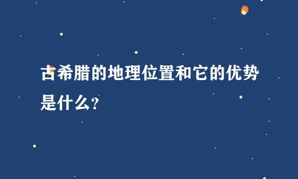 古希腊的地理位置和它的优势是什么？