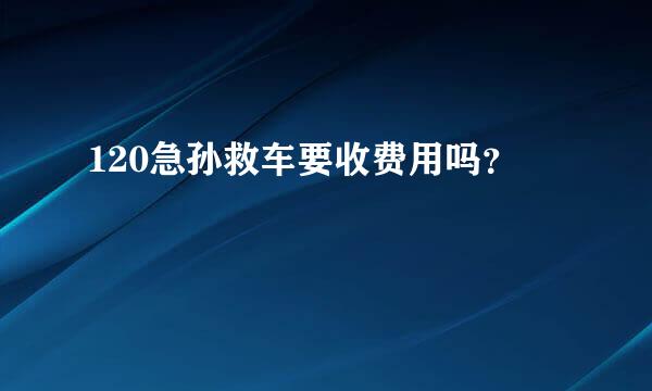 120急孙救车要收费用吗？