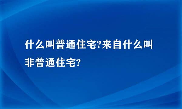 什么叫普通住宅?来自什么叫非普通住宅?