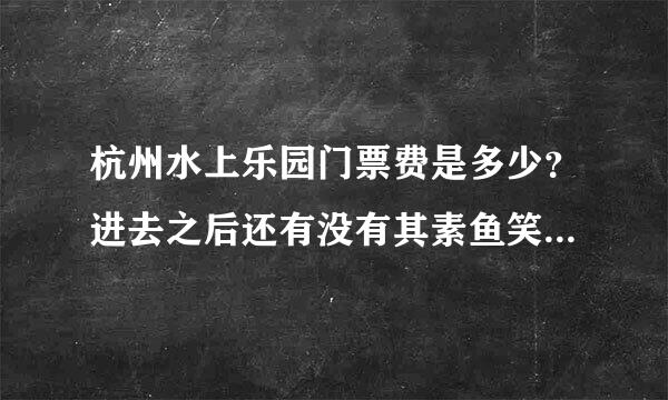 杭州水上乐园门票费是多少？进去之后还有没有其素鱼笑优致又果决究镇游他收费？