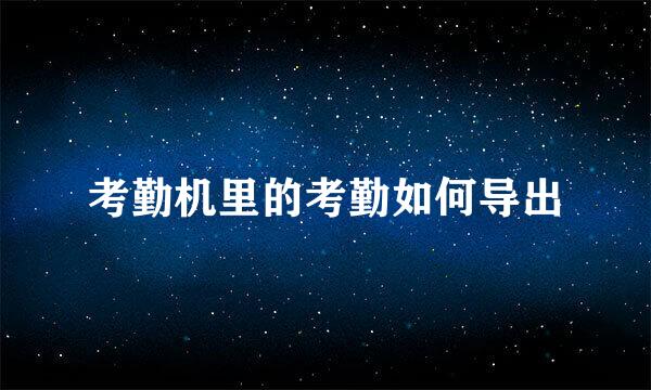 考勤机里的考勤如何导出