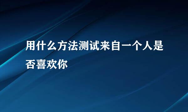 用什么方法测试来自一个人是否喜欢你