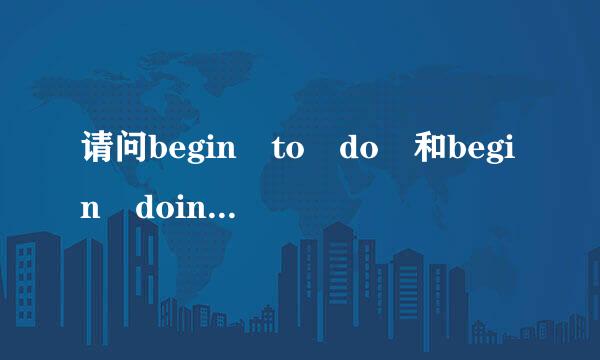 请问begin to do 和begin doing 有什么区别？